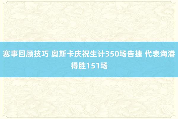 赛事回顾技巧 奥斯卡庆祝生计350场告捷 代表海港得胜151场