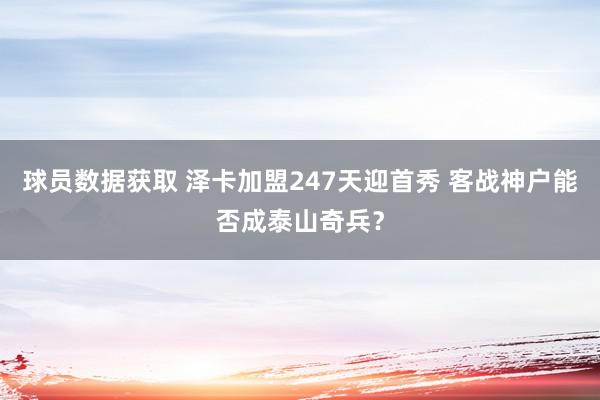 球员数据获取 泽卡加盟247天迎首秀 客战神户能否成泰山奇兵？