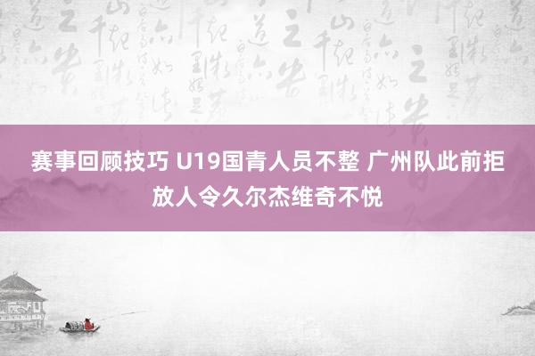 赛事回顾技巧 U19国青人员不整 广州队此前拒放人令久尔杰维奇不悦