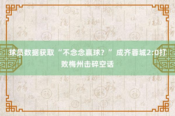 球员数据获取 “不念念赢球？” 成齐蓉城2:0打败梅州击碎空话