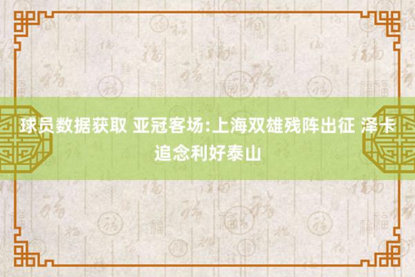 球员数据获取 亚冠客场:上海双雄残阵出征 泽卡追念利好泰山