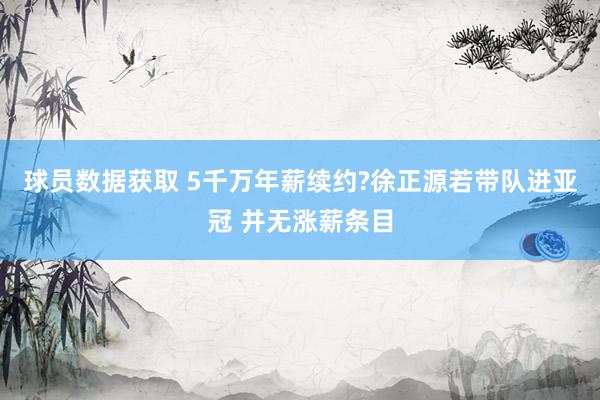 球员数据获取 5千万年薪续约?徐正源若带队进亚冠 并无涨薪条目