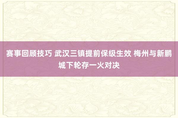 赛事回顾技巧 武汉三镇提前保级生效 梅州与新鹏城下轮存一火对决