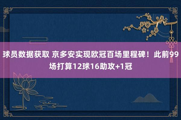 球员数据获取 京多安实现欧冠百场里程碑！此前99场打算12球16助攻+1冠