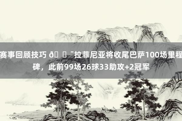 赛事回顾技巧 💯拉菲尼亚将收尾巴萨100场里程碑，此前99场26球33助攻+2冠军