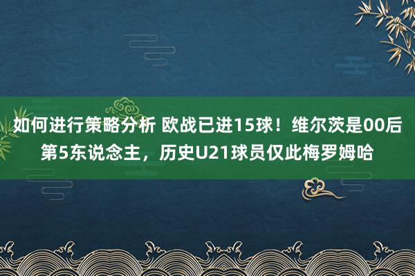 如何进行策略分析 欧战已进15球！维尔茨是00后第5东说念主，历史U21球员仅此梅罗姆哈