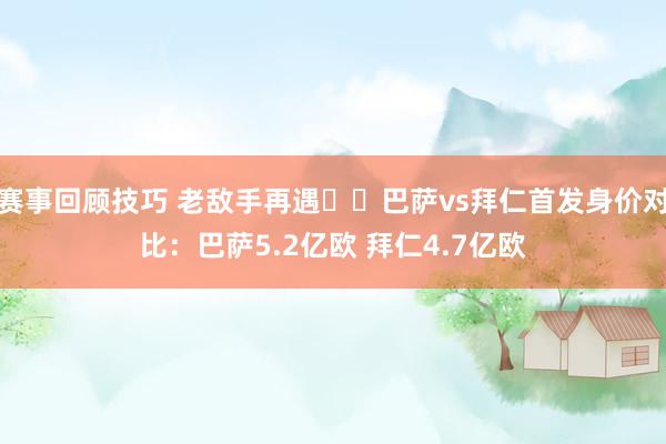 赛事回顾技巧 老敌手再遇⚔️巴萨vs拜仁首发身价对比：巴萨5.2亿欧 拜仁4.7亿欧