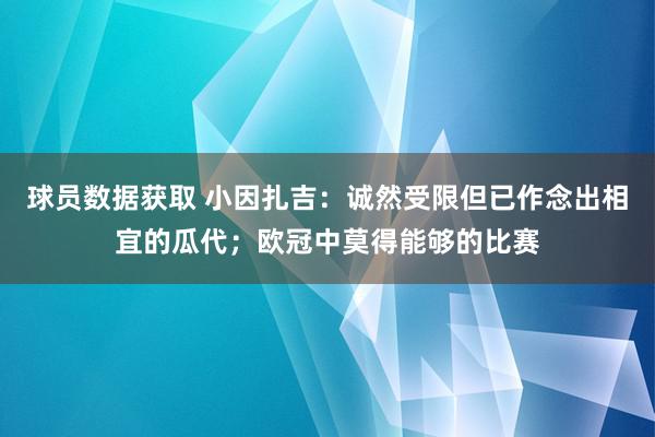 球员数据获取 小因扎吉：诚然受限但已作念出相宜的瓜代；欧冠中莫得能够的比赛