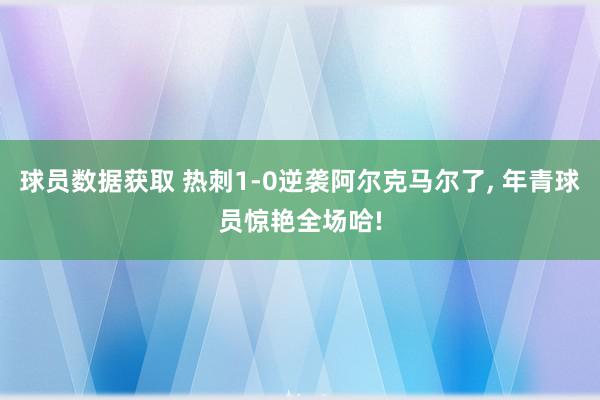 球员数据获取 热刺1-0逆袭阿尔克马尔了, 年青球员惊艳全场哈!