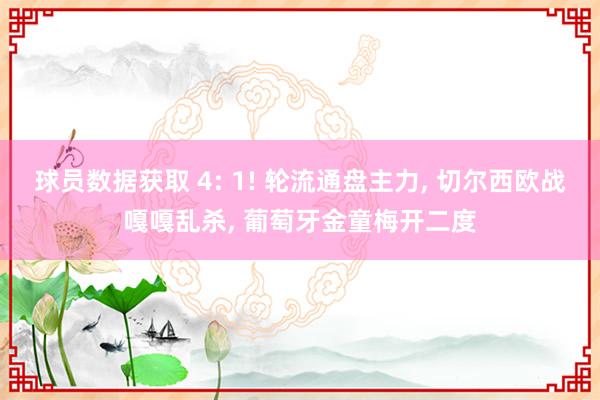 球员数据获取 4: 1! 轮流通盘主力, 切尔西欧战嘎嘎乱杀, 葡萄牙金童梅开二度