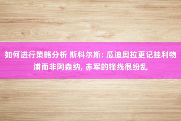 如何进行策略分析 斯科尔斯: 瓜迪奥拉更记挂利物浦而非阿森纳, 赤军的锋线很纷乱