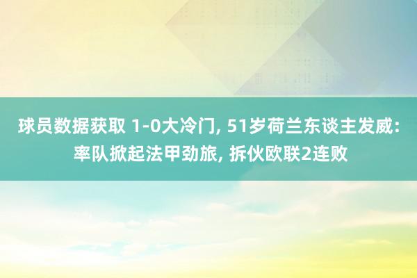 球员数据获取 1-0大冷门, 51岁荷兰东谈主发威: 率队掀起法甲劲旅, 拆伙欧联2连败