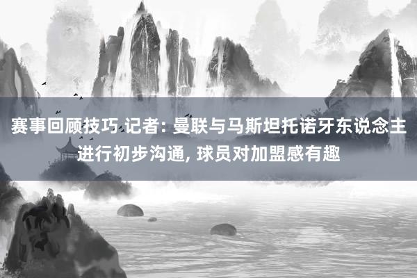 赛事回顾技巧 记者: 曼联与马斯坦托诺牙东说念主进行初步沟通, 球员对加盟感有趣