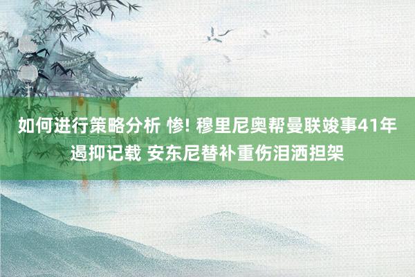 如何进行策略分析 惨! 穆里尼奥帮曼联竣事41年遏抑记载 安东尼替补重伤泪洒担架