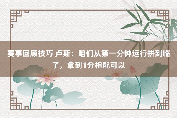 赛事回顾技巧 卢斯：咱们从第一分钟运行拼到临了，拿到1分相配可以