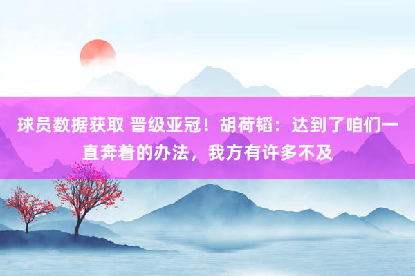 球员数据获取 晋级亚冠！胡荷韬：达到了咱们一直奔着的办法，我方有许多不及