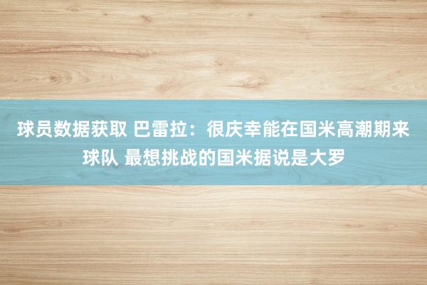 球员数据获取 巴雷拉：很庆幸能在国米高潮期来球队 最想挑战的国米据说是大罗