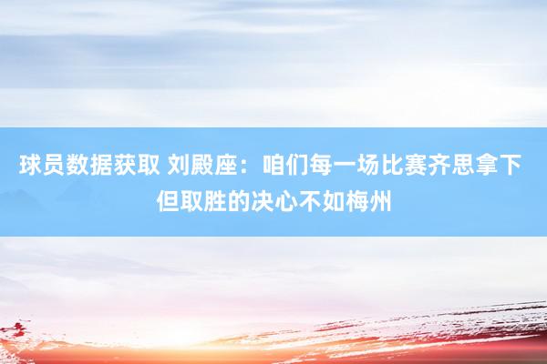 球员数据获取 刘殿座：咱们每一场比赛齐思拿下 但取胜的决心不如梅州