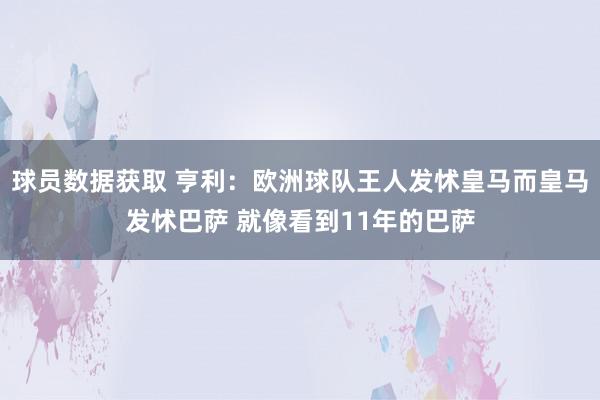 球员数据获取 亨利：欧洲球队王人发怵皇马而皇马发怵巴萨 就像看到11年的巴萨