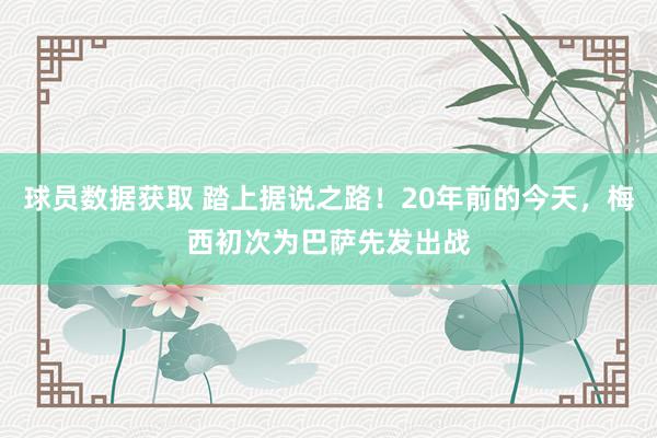 球员数据获取 踏上据说之路！20年前的今天，梅西初次为巴萨先发出战