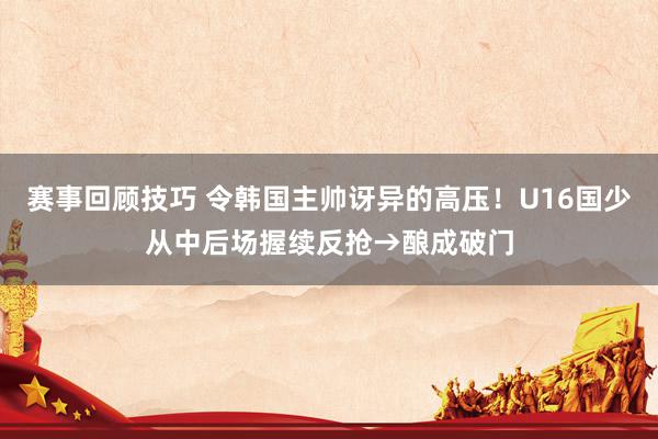 赛事回顾技巧 令韩国主帅讶异的高压！U16国少从中后场握续反抢→酿成破门