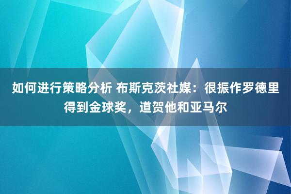 如何进行策略分析 布斯克茨社媒：很振作罗德里得到金球奖，道贺他和亚马尔