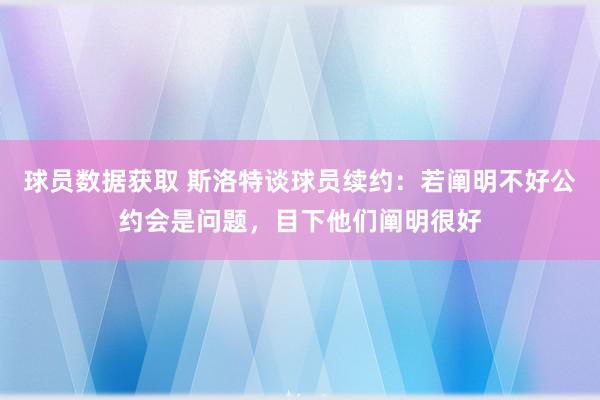 球员数据获取 斯洛特谈球员续约：若阐明不好公约会是问题，目下他们阐明很好