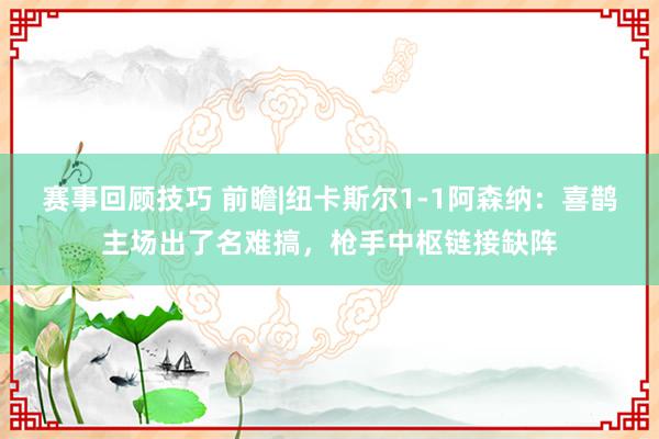 赛事回顾技巧 前瞻|纽卡斯尔1-1阿森纳：喜鹊主场出了名难搞，枪手中枢链接缺阵