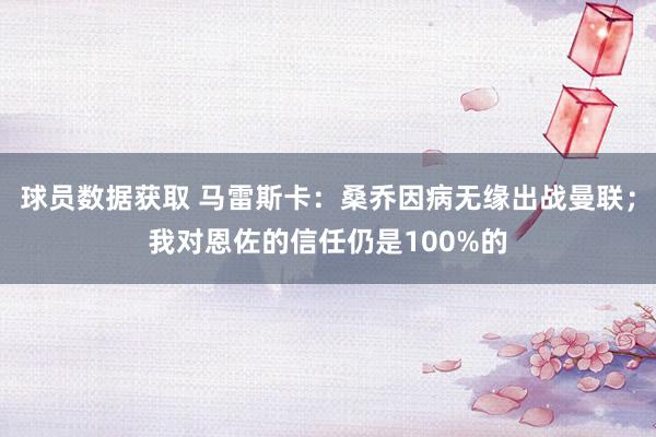 球员数据获取 马雷斯卡：桑乔因病无缘出战曼联；我对恩佐的信任仍是100%的