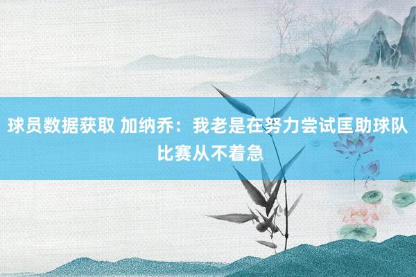 球员数据获取 加纳乔：我老是在努力尝试匡助球队 比赛从不着急