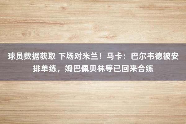 球员数据获取 下场对米兰！马卡：巴尔韦德被安排单练，姆巴佩贝林等已回来合练