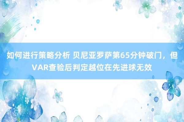 如何进行策略分析 贝尼亚罗萨第65分钟破门，但VAR查验后判定越位在先进球无效