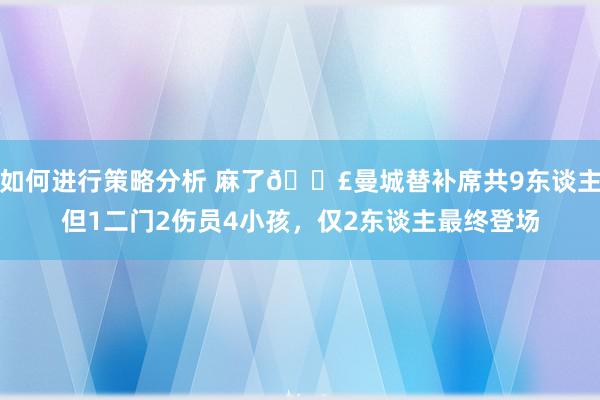 如何进行策略分析 麻了😣曼城替补席共9东谈主但1二门2伤员4小孩，仅2东谈主最终登场