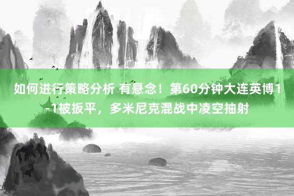 如何进行策略分析 有悬念！第60分钟大连英博1-1被扳平，多米尼克混战中凌空抽射