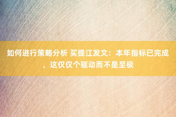 如何进行策略分析 买提江发文：本年指标已完成，这仅仅个驱动而不是至极