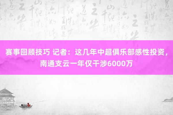 赛事回顾技巧 记者：这几年中超俱乐部感性投资，南通支云一年仅干涉6000万