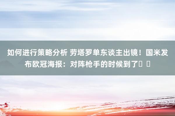 如何进行策略分析 劳塔罗单东谈主出镜！国米发布欧冠海报：对阵枪手的时候到了⚔️