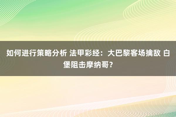 如何进行策略分析 法甲彩经：大巴黎客场擒敌 白堡阻击摩纳哥？