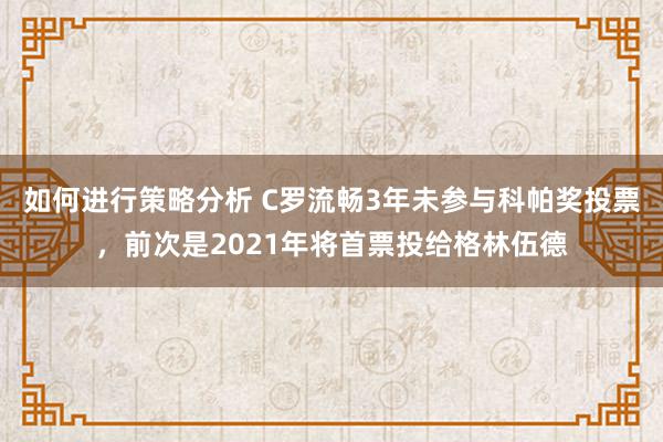 如何进行策略分析 C罗流畅3年未参与科帕奖投票，前次是2021年将首票投给格林伍德