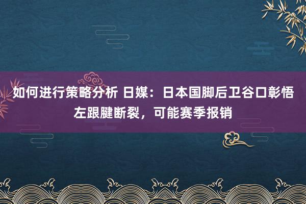 如何进行策略分析 日媒：日本国脚后卫谷口彰悟左跟腱断裂，可能赛季报销