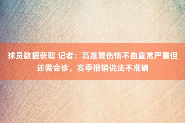 球员数据获取 记者：高准翼伤情不曲直常严重但还需会诊，赛季报销说法不准确