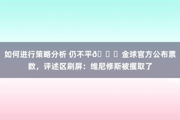 如何进行策略分析 仍不平👀金球官方公布票数，评述区刷屏：维尼修斯被攫取了