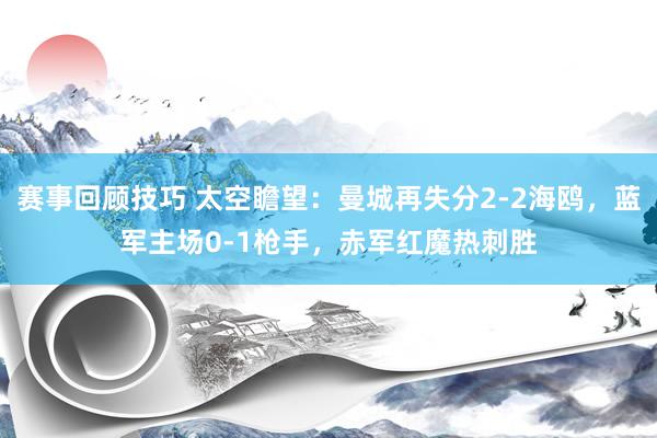 赛事回顾技巧 太空瞻望：曼城再失分2-2海鸥，蓝军主场0-1枪手，赤军红魔热刺胜