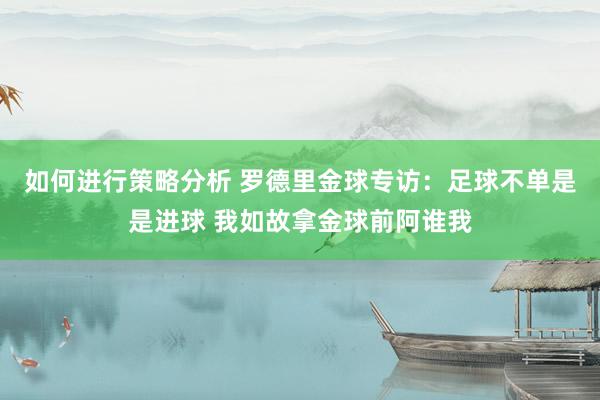 如何进行策略分析 罗德里金球专访：足球不单是是进球 我如故拿金球前阿谁我