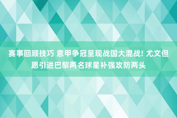 赛事回顾技巧 意甲争冠呈现战国大混战! 尤文但愿引进巴黎两名球星补强攻防两头