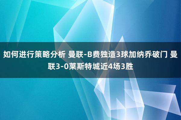 如何进行策略分析 曼联-B费独造3球加纳乔破门 曼联3-0莱斯特城近4场3胜