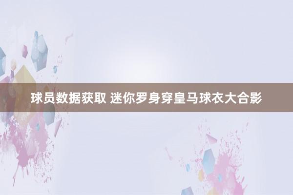 球员数据获取 迷你罗身穿皇马球衣大合影