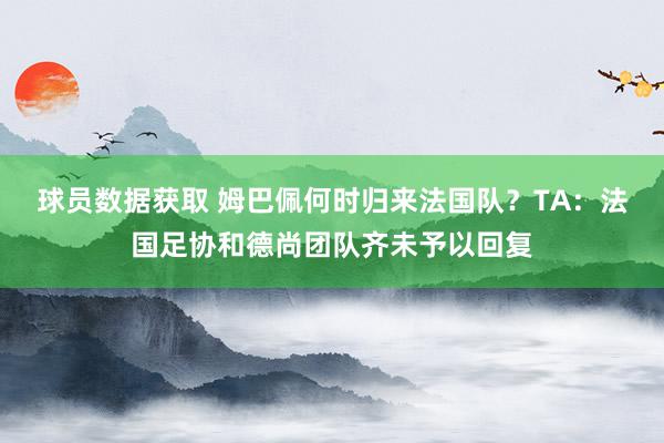 球员数据获取 姆巴佩何时归来法国队？TA：法国足协和德尚团队齐未予以回复