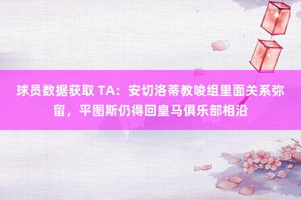 球员数据获取 TA：安切洛蒂教唆组里面关系弥留，平图斯仍得回皇马俱乐部相沿