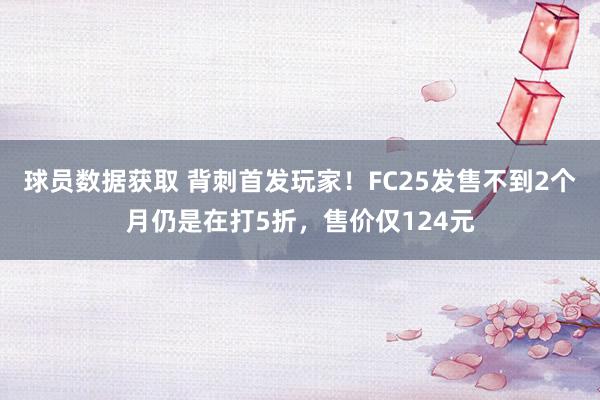 球员数据获取 背刺首发玩家！FC25发售不到2个月仍是在打5折，售价仅124元